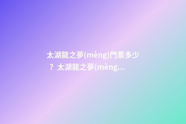 太湖龍之夢(mèng)門票多少？太湖龍之夢(mèng)游玩攻略